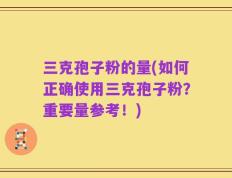 三克孢子粉的量(如何正确使用三克孢子粉？重要量参考！)