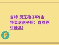 吉特 灵芝孢子粉(吉特灵芝孢子粉：自然养生佳品)