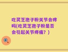 吃灵芝孢子粉关节会疼吗(吃灵芝孢子粉是否会引起关节疼痛？)