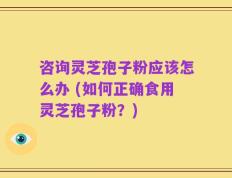 咨询灵芝孢子粉应该怎么办 (如何正确食用灵芝孢子粉？)
