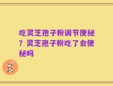 吃灵芝孢子粉调节便秘？灵芝孢子粉吃了会便秘吗