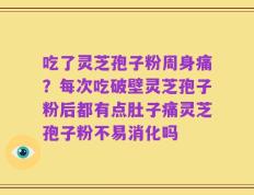 吃了灵芝孢子粉周身痛？每次吃破壁灵芝孢子粉后都有点肚子痛灵芝孢子粉不易消化吗