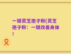 一键灵芝孢子粉(灵芝孢子粉：一键改善身体！