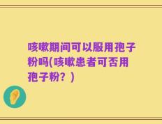 咳嗽期间可以服用孢子粉吗(咳嗽患者可否用孢子粉？)