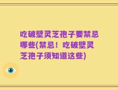 吃破壁灵芝孢子要禁忌哪些(禁忌！吃破壁灵芝孢子须知道这些)