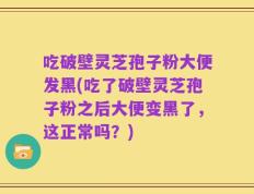 吃破壁灵芝孢子粉大便发黑(吃了破壁灵芝孢子粉之后大便变黑了，这正常吗？)
