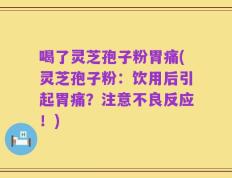 喝了灵芝孢子粉胃痛(灵芝孢子粉：饮用后引起胃痛？注意不良反应！)