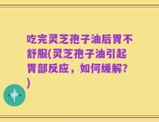 吃完灵芝孢子油后胃不舒服(灵芝孢子油引起胃部反应，如何缓解？)