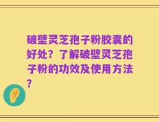 破壁灵芝孢子粉胶囊的好处？了解破壁灵芝孢子粉的功效及使用方法？