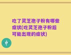 吃了灵芝孢子粉有哪些症状(吃灵芝孢子粉后可能出现的症状)
