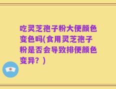 吃灵芝孢子粉大便颜色变色吗(食用灵芝孢子粉是否会导致排便颜色变异？)