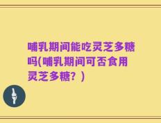 哺乳期间能吃灵芝多糖吗(哺乳期间可否食用灵芝多糖？)