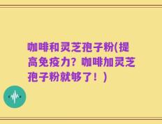咖啡和灵芝孢子粉(提高免疫力？咖啡加灵芝孢子粉就够了！)