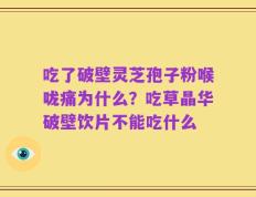 吃了破壁灵芝孢子粉喉咙痛为什么？吃草晶华破壁饮片不能吃什么