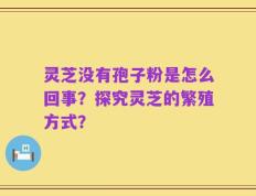 灵芝没有孢子粉是怎么回事？探究灵芝的繁殖方式？