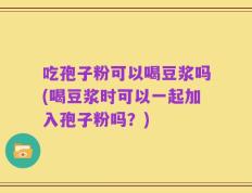 吃孢子粉可以喝豆浆吗(喝豆浆时可以一起加入孢子粉吗？)