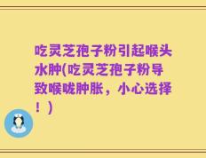 吃灵芝孢子粉引起喉头水肿(吃灵芝孢子粉导致喉咙肿胀，小心选择！)