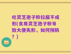 吃灵芝孢子粉拉屎不成形(食用灵芝孢子粉导致大便失形，如何预防？)