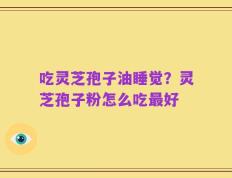 吃灵芝孢子油睡觉？灵芝孢子粉怎么吃最好