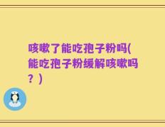 咳嗽了能吃孢子粉吗(能吃孢子粉缓解咳嗽吗？)