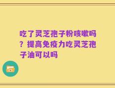 吃了灵芝孢子粉咳嗽吗？提高免疫力吃灵芝孢子油可以吗