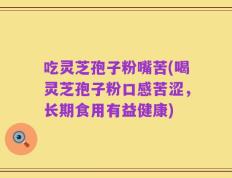 吃灵芝孢子粉嘴苦(喝灵芝孢子粉口感苦涩，长期食用有益健康)