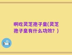 啊吃灵芝孢子皇(灵芝孢子皇有什么功效？)