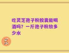 吃灵芝孢子粉胶囊能喝酒吗？一斤孢子粉放多少水