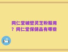 同仁堂破壁灵芝粉服用？同仁堂保健品有哪些