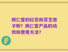 同仁堂的红花和灵芝孢子粉？同仁堂产品的功效和使用方法？