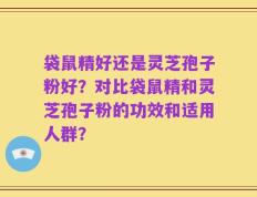 袋鼠精好还是灵芝孢子粉好？对比袋鼠精和灵芝孢子粉的功效和适用人群？