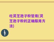 吃灵芝孢子粉管用(灵芝孢子粉的正确服用方法)