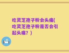 吃灵芝孢子粉会头痛(吃灵芝孢子粉是否会引起头痛？)