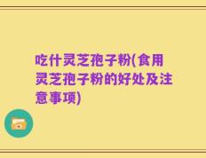 吃什灵芝孢子粉(食用灵芝孢子粉的好处及注意事项)