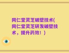 同仁堂灵芝破壁技术(同仁堂灵芝研发破壁技术，提升药效！)