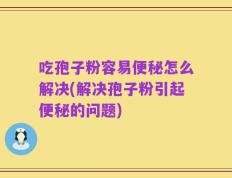 吃孢子粉容易便秘怎么解决(解决孢子粉引起便秘的问题)