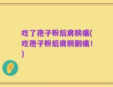 吃了孢子粉后肩膀痛(吃孢子粉后肩膀剧痛！)