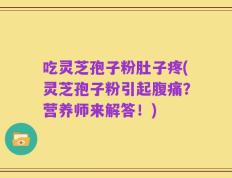 吃灵芝孢子粉肚子疼(灵芝孢子粉引起腹痛？营养师来解答！)