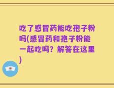 吃了感冒药能吃孢子粉吗(感冒药和孢子粉能一起吃吗？解答在这里)