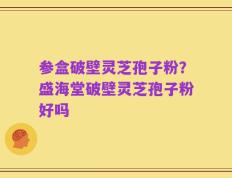 参盒破壁灵芝孢子粉？盛海堂破壁灵芝孢子粉好吗