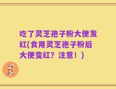 吃了灵芝孢子粉大便发红(食用灵芝孢子粉后大便变红？注意！)
