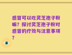 感冒可以吃灵芝孢子粉嘛？探讨灵芝孢子粉对感冒的疗效与注意事项？
