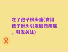 吃了孢子粉头痛(食用孢子粉头引发剧烈疼痛，引发关注)