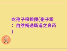 吃孢子粉排便(孢子粉：自然畅通肠道之良药)