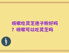 咳嗽吃灵芝孢子粉好吗？咳嗽可以吃灵芝吗