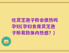 吃灵芝孢子粉会很热吗孕妇(孕妇食用灵芝孢子粉易致体内热感？)