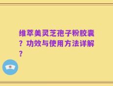 维萃美灵芝孢子粉胶囊？功效与使用方法详解？
