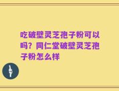 吃破壁灵芝孢子粉可以吗？同仁堂破壁灵芝孢子粉怎么样