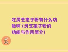 吃灵芝孢子粉有什么功能啊 (灵芝孢子粉的功能与作用简介)