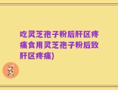 吃灵芝孢子粉后肝区疼痛食用灵芝孢子粉后致肝区疼痛)